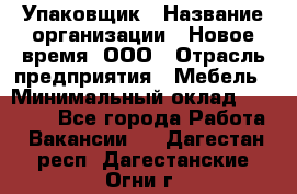 Упаковщик › Название организации ­ Новое время, ООО › Отрасль предприятия ­ Мебель › Минимальный оклад ­ 25 000 - Все города Работа » Вакансии   . Дагестан респ.,Дагестанские Огни г.